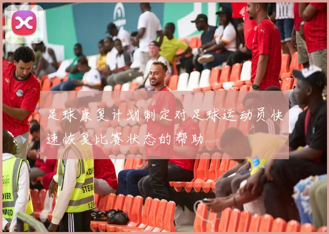 足球康复计划制定对足球运动员快速恢复比赛状态的帮助