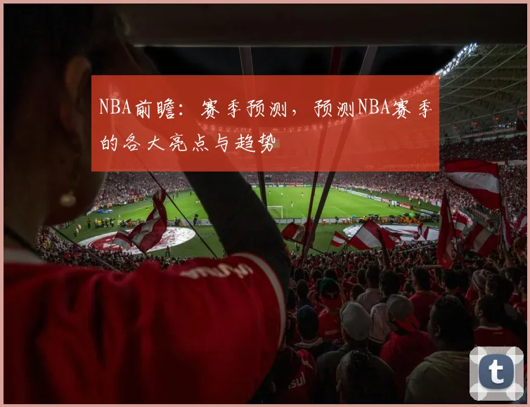 NBA前瞻：赛季预测，预测NBA赛季的各大亮点与趋势