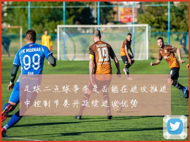 足球二点球争夺是否能在进攻推进中控制节奏并延续进攻优势