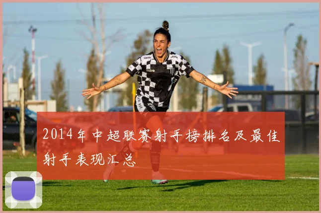 2014年中超联赛射手榜排名及最佳射手表现汇总