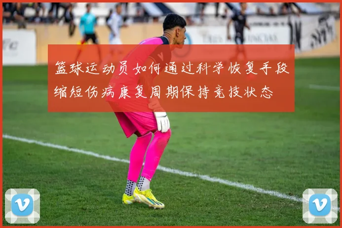 篮球运动员如何通过科学恢复手段缩短伤病康复周期保持竞技状态